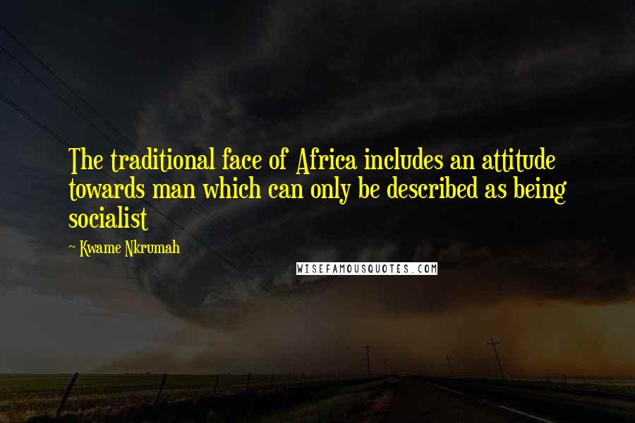 Kwame Nkrumah Quotes: The traditional face of Africa includes an attitude towards man which can only be described as being socialist