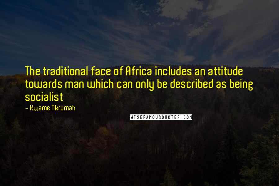 Kwame Nkrumah Quotes: The traditional face of Africa includes an attitude towards man which can only be described as being socialist