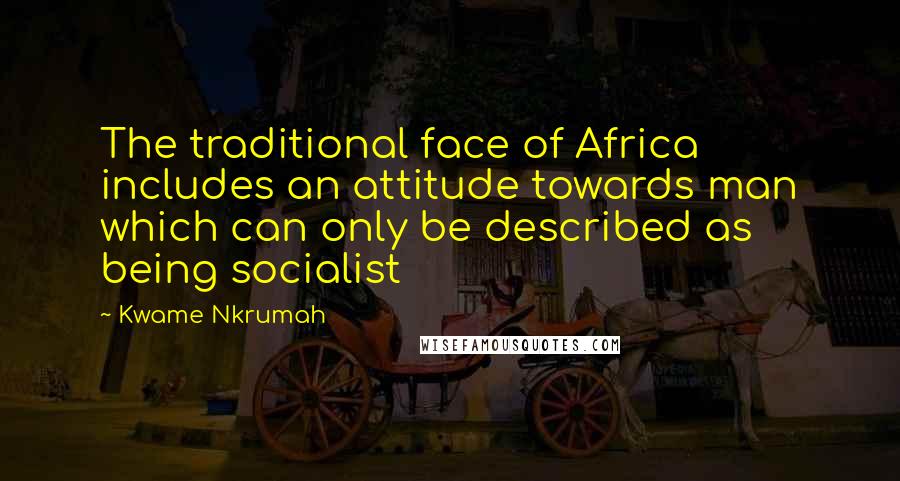 Kwame Nkrumah Quotes: The traditional face of Africa includes an attitude towards man which can only be described as being socialist