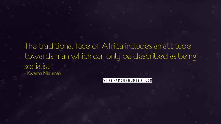 Kwame Nkrumah Quotes: The traditional face of Africa includes an attitude towards man which can only be described as being socialist