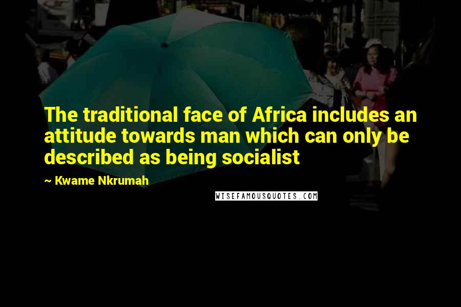 Kwame Nkrumah Quotes: The traditional face of Africa includes an attitude towards man which can only be described as being socialist