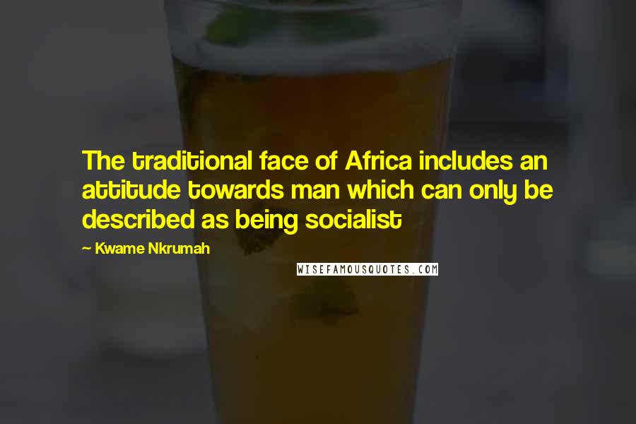 Kwame Nkrumah Quotes: The traditional face of Africa includes an attitude towards man which can only be described as being socialist