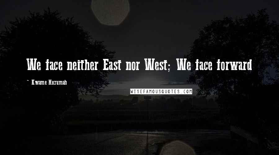 Kwame Nkrumah Quotes: We face neither East nor West; We face forward