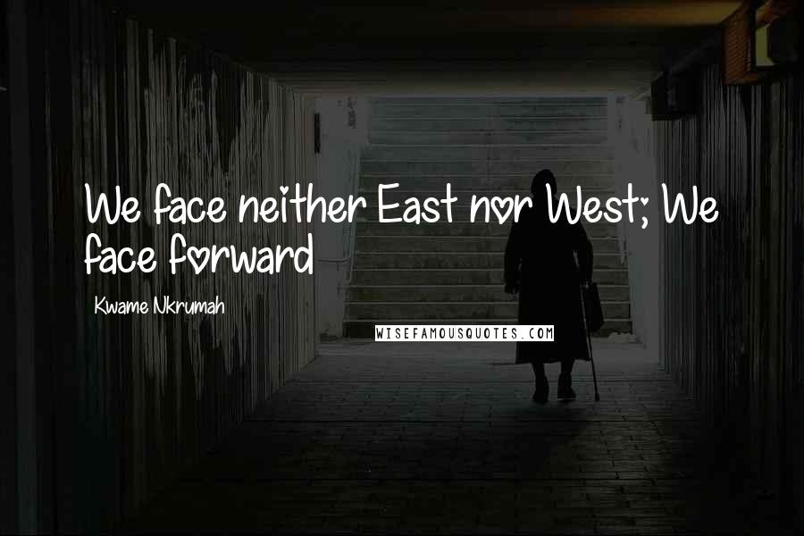 Kwame Nkrumah Quotes: We face neither East nor West; We face forward