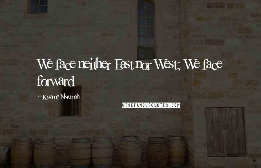 Kwame Nkrumah Quotes: We face neither East nor West; We face forward