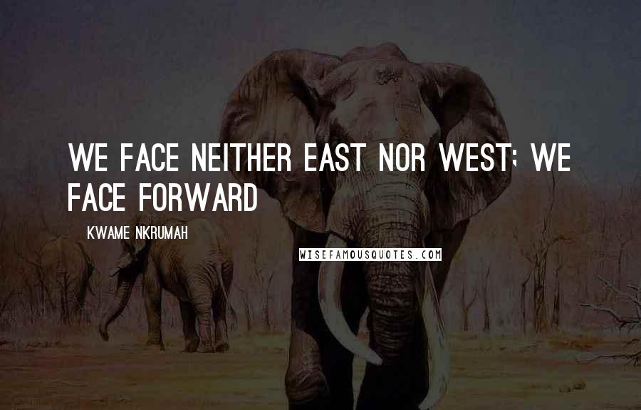 Kwame Nkrumah Quotes: We face neither East nor West; We face forward