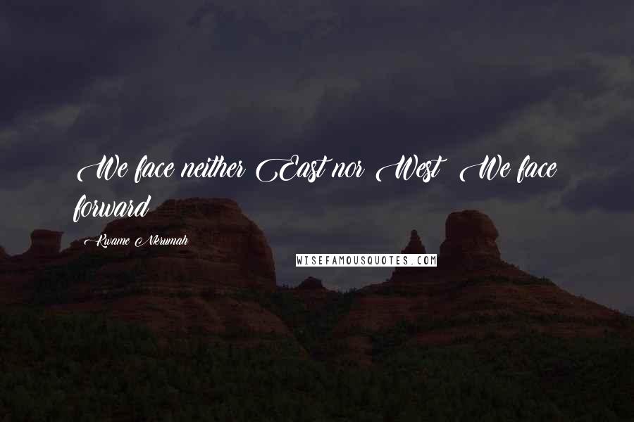Kwame Nkrumah Quotes: We face neither East nor West; We face forward