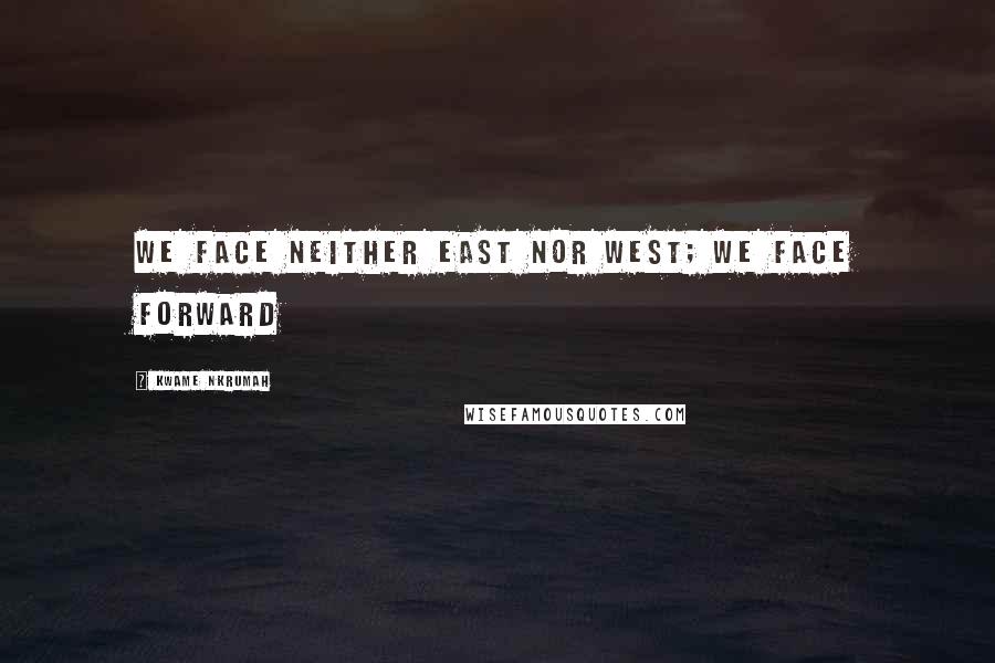 Kwame Nkrumah Quotes: We face neither East nor West; We face forward