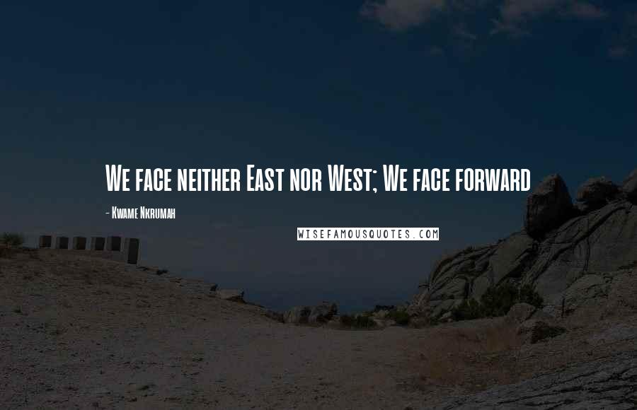 Kwame Nkrumah Quotes: We face neither East nor West; We face forward