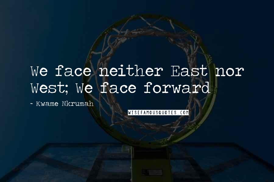 Kwame Nkrumah Quotes: We face neither East nor West; We face forward