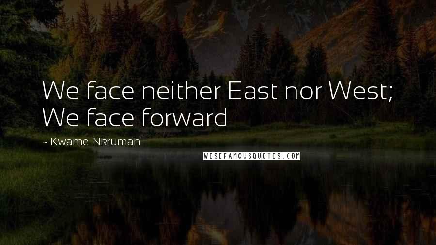 Kwame Nkrumah Quotes: We face neither East nor West; We face forward