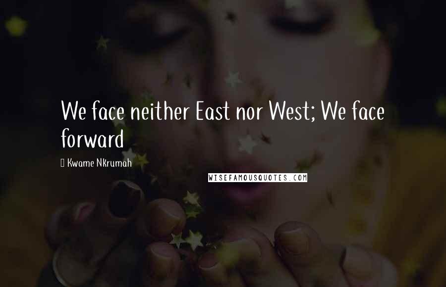 Kwame Nkrumah Quotes: We face neither East nor West; We face forward