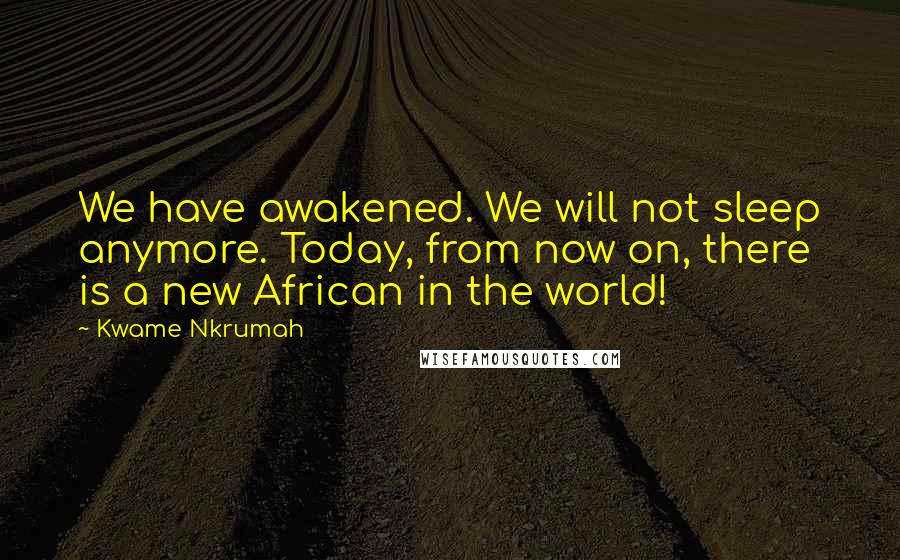 Kwame Nkrumah Quotes: We have awakened. We will not sleep anymore. Today, from now on, there is a new African in the world!