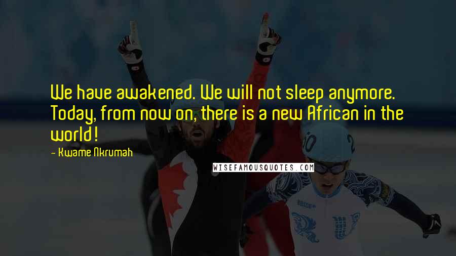 Kwame Nkrumah Quotes: We have awakened. We will not sleep anymore. Today, from now on, there is a new African in the world!