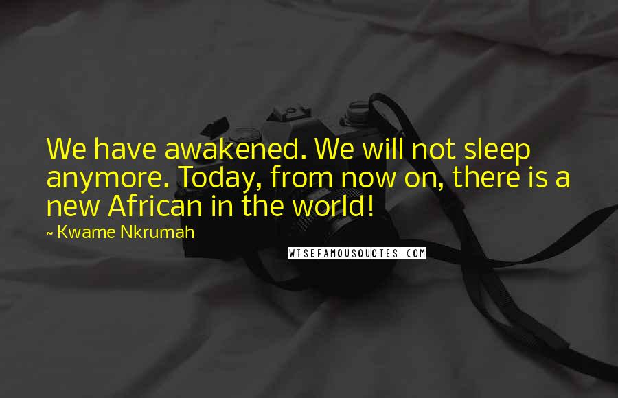 Kwame Nkrumah Quotes: We have awakened. We will not sleep anymore. Today, from now on, there is a new African in the world!