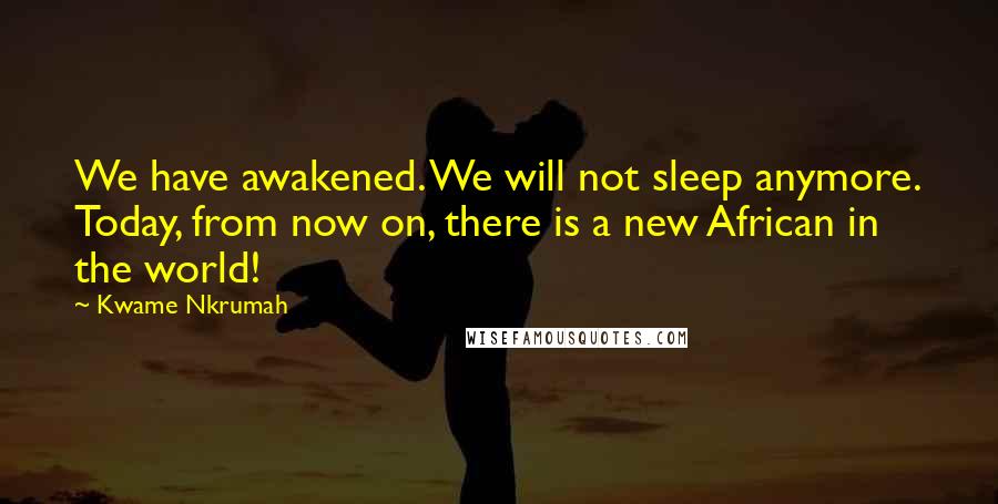 Kwame Nkrumah Quotes: We have awakened. We will not sleep anymore. Today, from now on, there is a new African in the world!