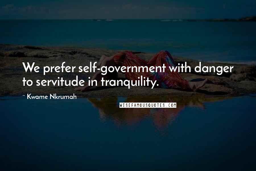 Kwame Nkrumah Quotes: We prefer self-government with danger to servitude in tranquility.