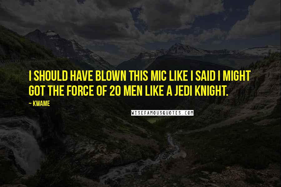 Kwame Quotes: I should have blown this mic like I said I might  Got the force of 20 men like a Jedi Knight.