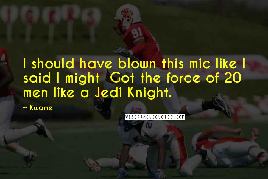 Kwame Quotes: I should have blown this mic like I said I might  Got the force of 20 men like a Jedi Knight.