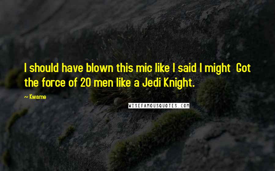 Kwame Quotes: I should have blown this mic like I said I might  Got the force of 20 men like a Jedi Knight.
