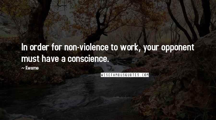 Kwame Quotes: In order for non-violence to work, your opponent must have a conscience.