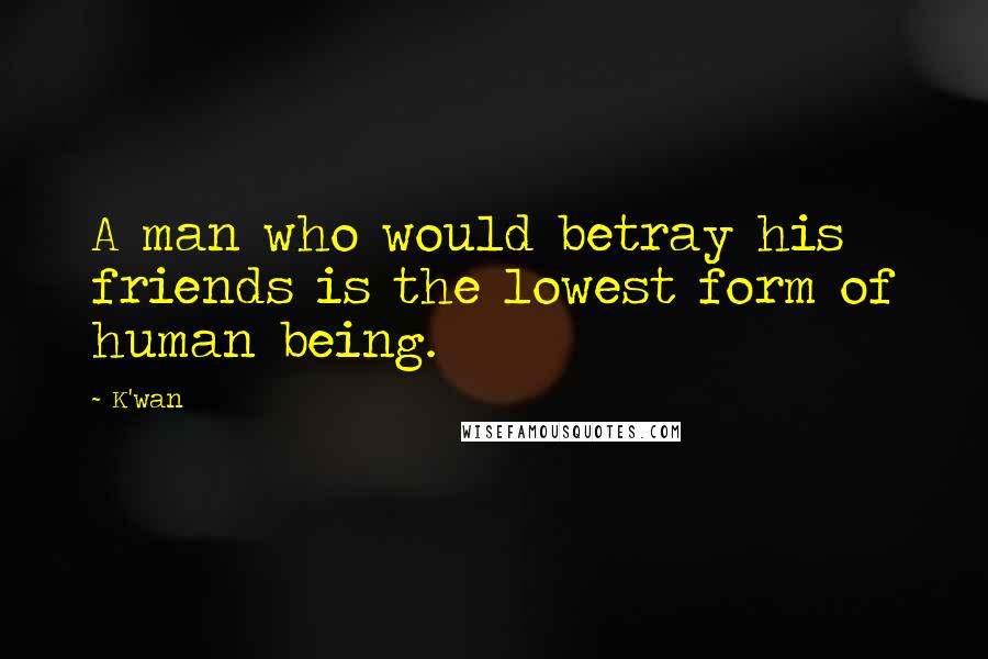 K'wan Quotes: A man who would betray his friends is the lowest form of human being.
