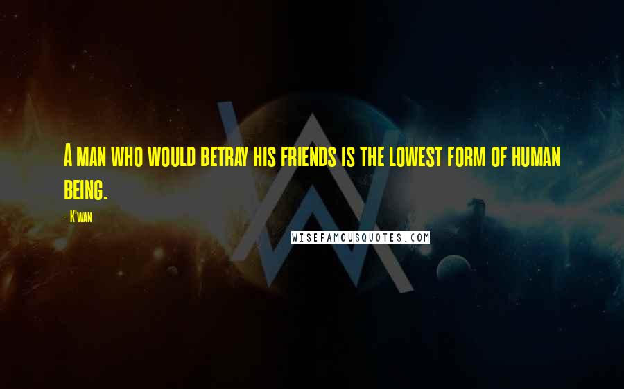 K'wan Quotes: A man who would betray his friends is the lowest form of human being.