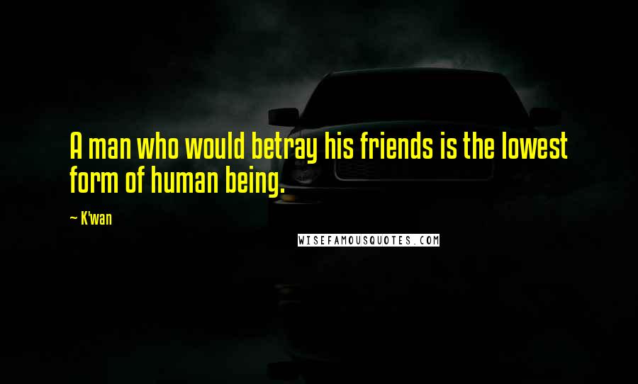 K'wan Quotes: A man who would betray his friends is the lowest form of human being.