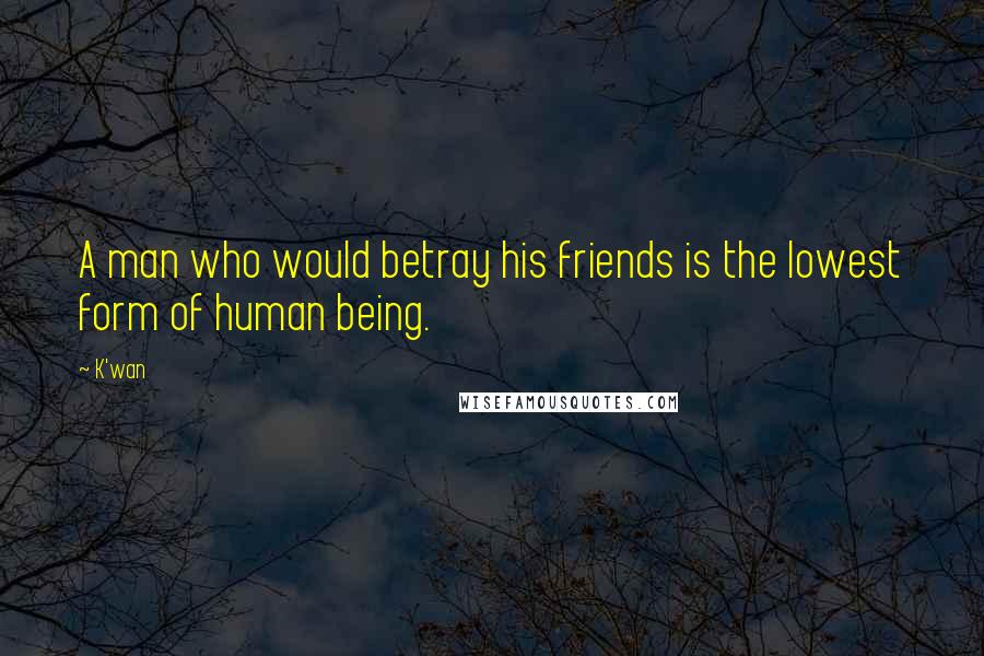 K'wan Quotes: A man who would betray his friends is the lowest form of human being.
