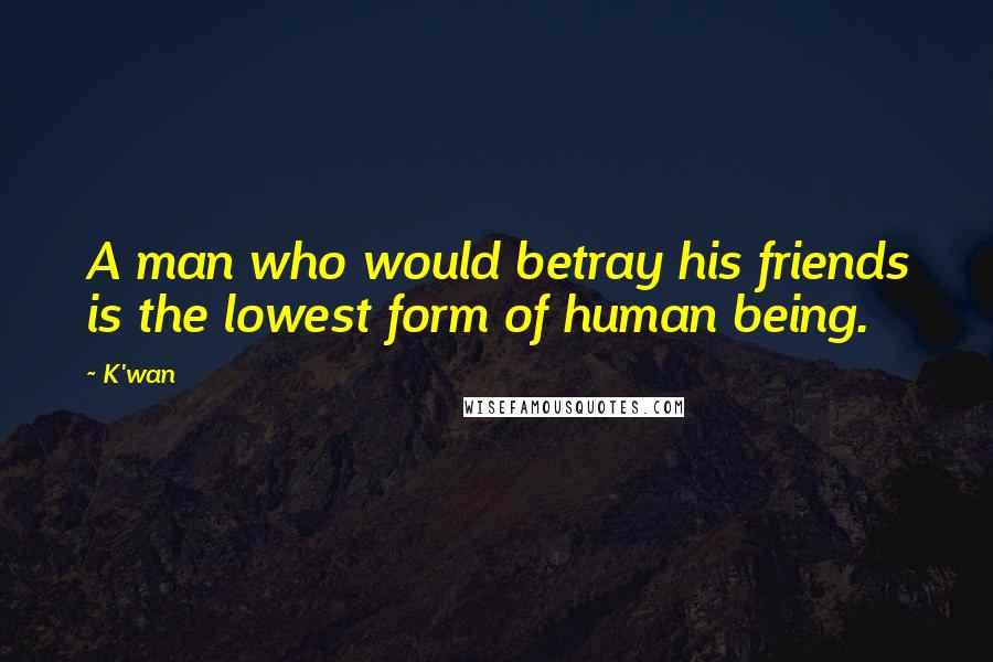 K'wan Quotes: A man who would betray his friends is the lowest form of human being.