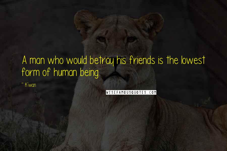 K'wan Quotes: A man who would betray his friends is the lowest form of human being.