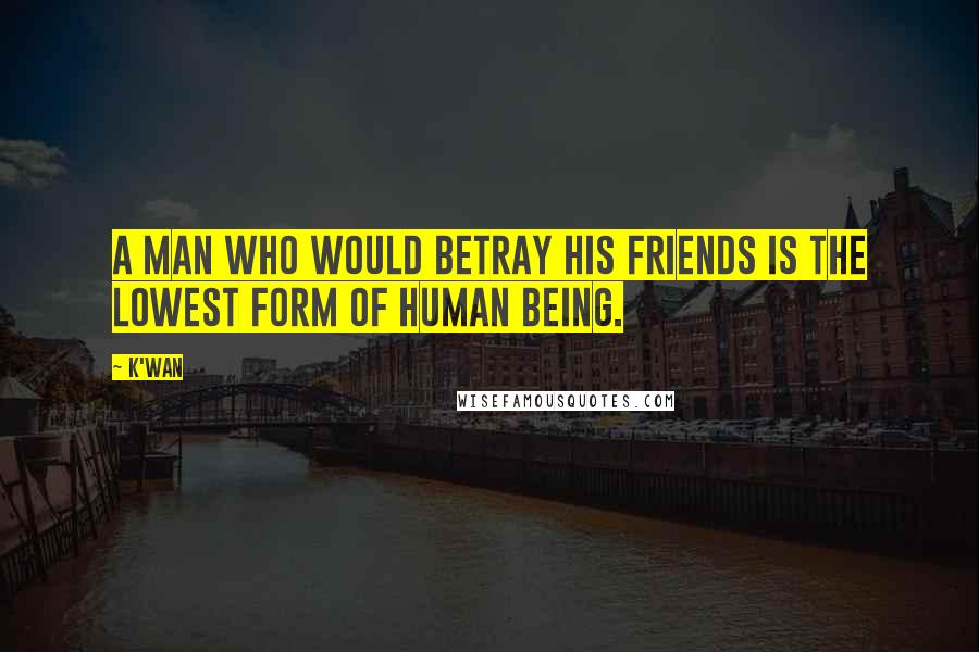 K'wan Quotes: A man who would betray his friends is the lowest form of human being.