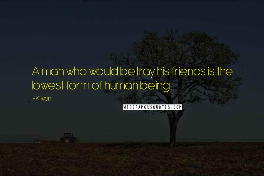 K'wan Quotes: A man who would betray his friends is the lowest form of human being.