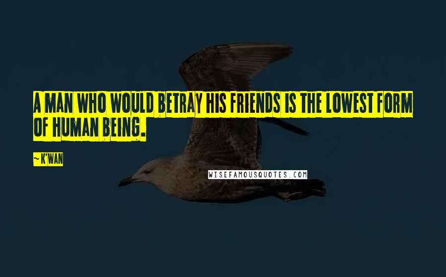 K'wan Quotes: A man who would betray his friends is the lowest form of human being.