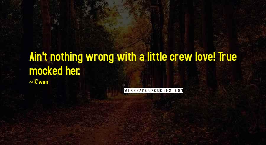 K'wan Quotes: Ain't nothing wrong with a little crew love! True mocked her.