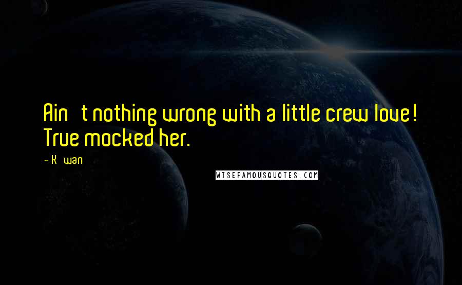 K'wan Quotes: Ain't nothing wrong with a little crew love! True mocked her.