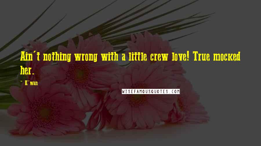 K'wan Quotes: Ain't nothing wrong with a little crew love! True mocked her.