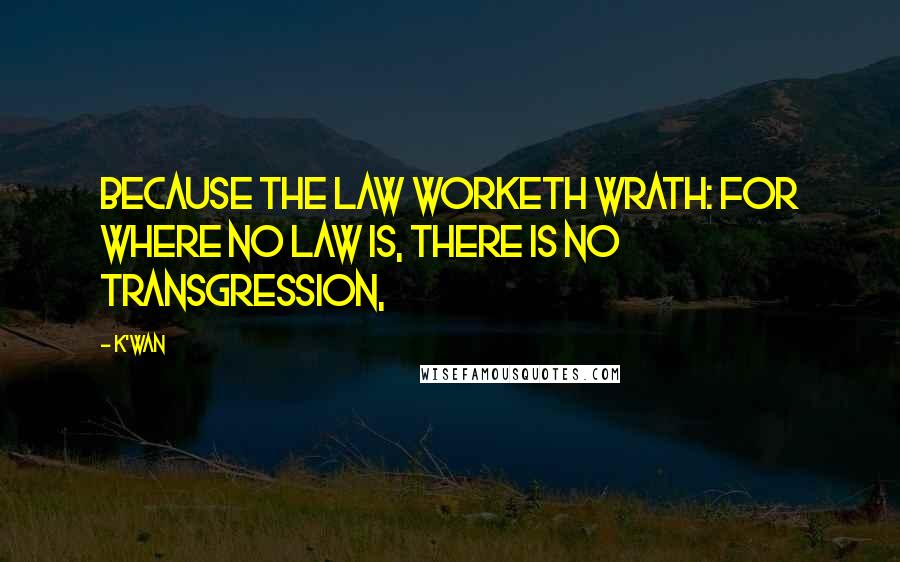 K'wan Quotes: Because the law worketh wrath: for where no law is, there is no transgression,