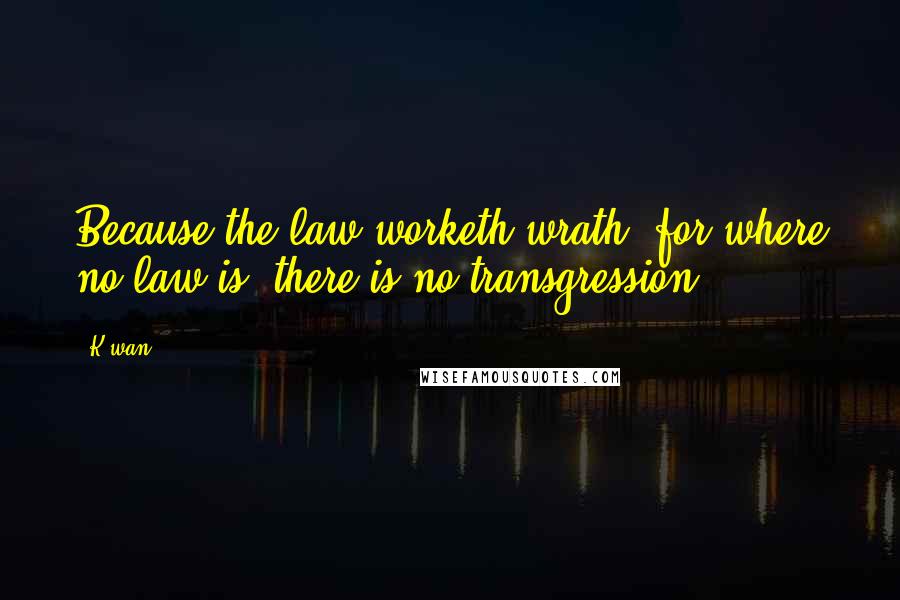 K'wan Quotes: Because the law worketh wrath: for where no law is, there is no transgression,