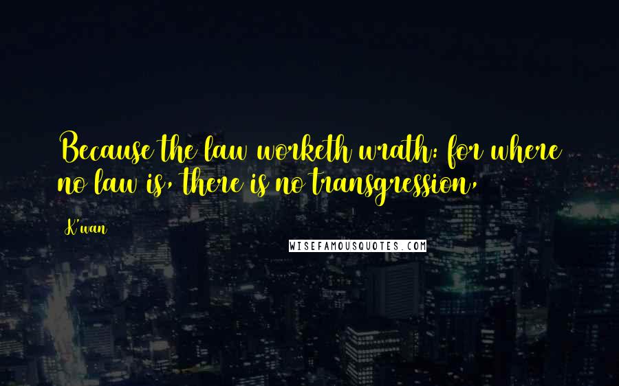 K'wan Quotes: Because the law worketh wrath: for where no law is, there is no transgression,