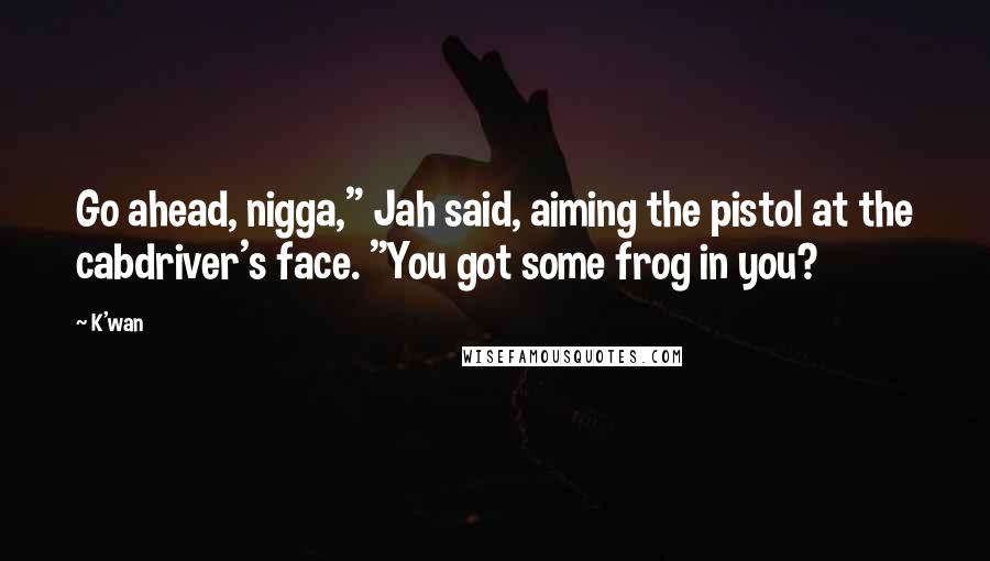 K'wan Quotes: Go ahead, nigga," Jah said, aiming the pistol at the cabdriver's face. "You got some frog in you?