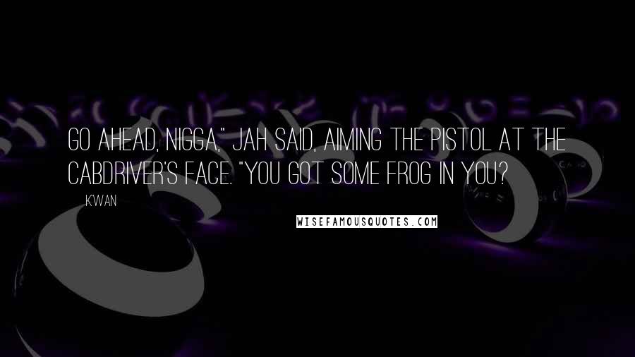 K'wan Quotes: Go ahead, nigga," Jah said, aiming the pistol at the cabdriver's face. "You got some frog in you?