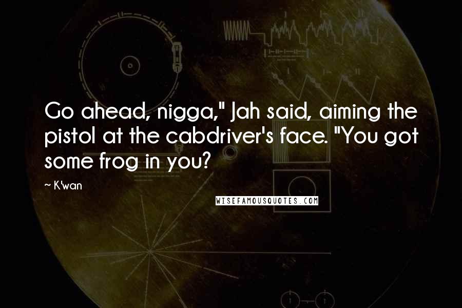 K'wan Quotes: Go ahead, nigga," Jah said, aiming the pistol at the cabdriver's face. "You got some frog in you?