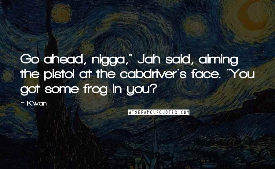 K'wan Quotes: Go ahead, nigga," Jah said, aiming the pistol at the cabdriver's face. "You got some frog in you?