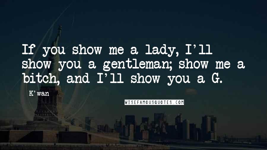 K'wan Quotes: If you show me a lady, I'll show you a gentleman; show me a bitch, and I'll show you a G.