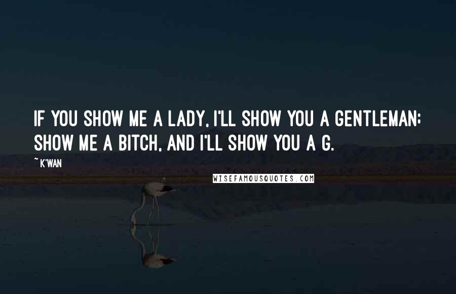 K'wan Quotes: If you show me a lady, I'll show you a gentleman; show me a bitch, and I'll show you a G.