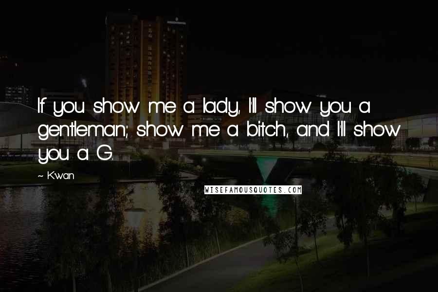 K'wan Quotes: If you show me a lady, I'll show you a gentleman; show me a bitch, and I'll show you a G.