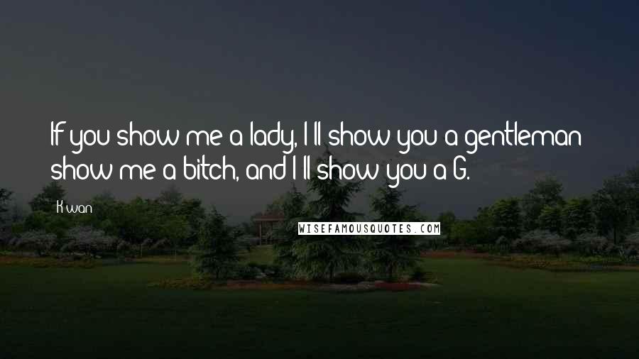 K'wan Quotes: If you show me a lady, I'll show you a gentleman; show me a bitch, and I'll show you a G.