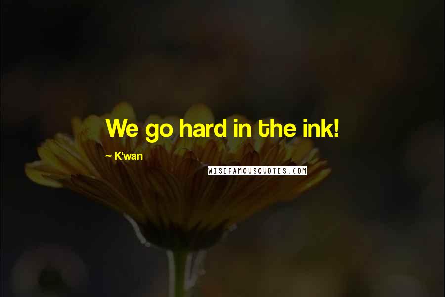 K'wan Quotes: We go hard in the ink!