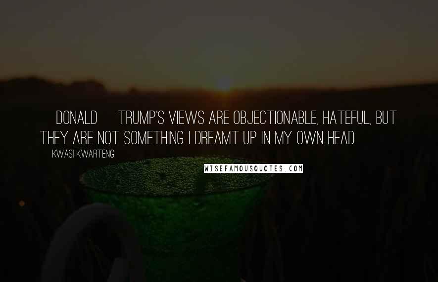 Kwasi Kwarteng Quotes: [Donald] Trump's views are objectionable, hateful, but they are not something I dreamt up in my own head.